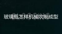 玻璃瓶怎樣機械吹制成型  玻璃瓶生產工藝主要流程,行業資訊