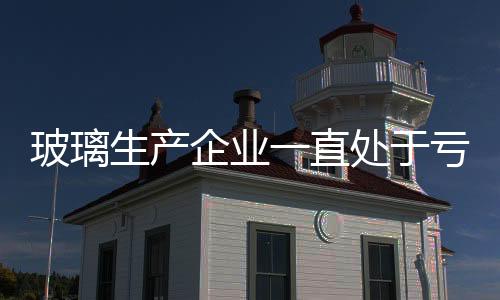 玻璃生產(chǎn)企業(yè)一直處于虧損狀態(tài),行業(yè)資訊