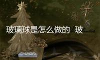 玻璃球是怎么做的  玻璃微珠的形成方法,行業資訊