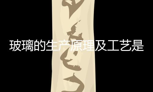 玻璃的生產(chǎn)原理及工藝是什么  玻璃裂紋形成原理,行業(yè)資訊