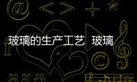 玻璃的生產(chǎn)工藝  玻璃生產(chǎn)工藝有幾種,行業(yè)資訊
