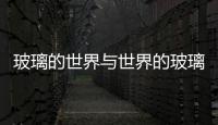 玻璃的世界與世界的玻璃——記北京第九屆全部玻璃展,行業資訊