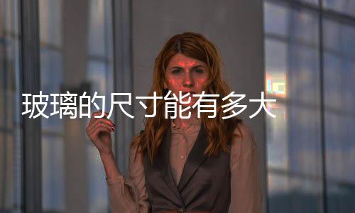 玻璃的尺寸能有多大  防火玻璃尺寸是多少,行業(yè)資訊