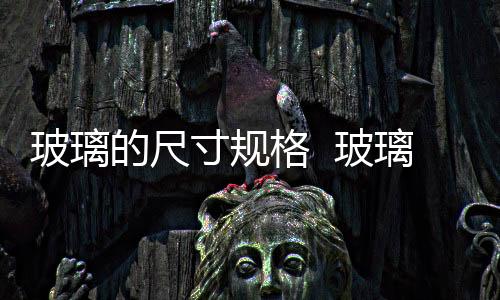 玻璃的尺寸規格  玻璃矩形管的尺寸有哪些,行業資訊