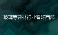 玻璃等建材行業看好西部,市場研究