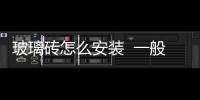 玻璃磚怎么安裝  一般玻璃隔斷怎么施工,行業資訊