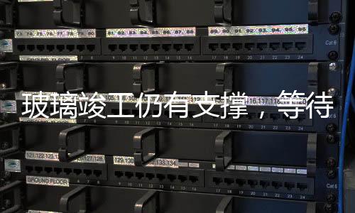 玻璃竣工仍有支撐，等待需求驟降時(shí)刻