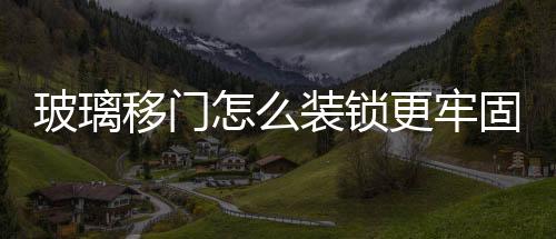 玻璃移門怎么裝鎖更牢固  玻璃門上怎么放置電磁鎖,行業資訊