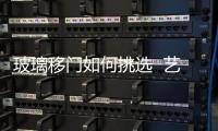 玻璃移門如何挑選  藝術玻璃移門好不好,行業資訊