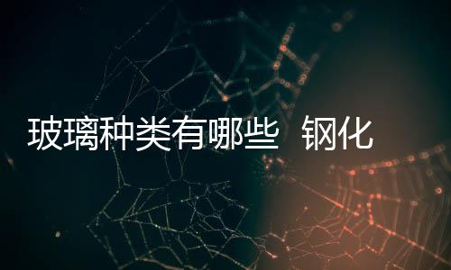 玻璃種類有哪些  鋼化玻璃多高溫度下會熔化,行業資訊