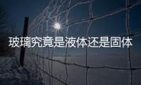 玻璃究竟是液體還是固體  玻璃是晶體嗎,行業資訊