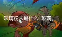 玻璃粉末是什么  玻璃粉有何應用,行業資訊