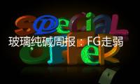 玻璃純堿周報：FG走弱確定，SA硬撐罷了