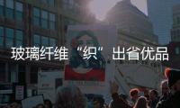 玻璃纖維“織”出省優品牌,行業資訊