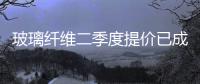 玻璃纖維二季度提價已成定局,行業資訊