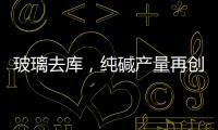 玻璃去庫(kù)，純堿產(chǎn)量再創(chuàng)新高