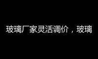 玻璃廠家靈活調(diào)價，玻璃1809合約震蕩收跌,行業(yè)資訊