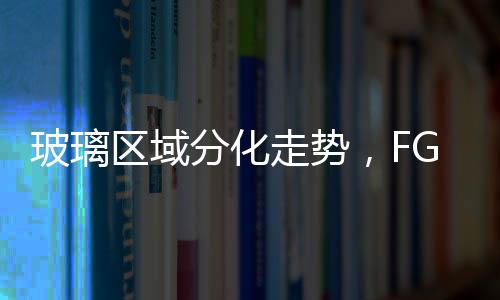 玻璃區域分化走勢，FG809震蕩整理,行業資訊