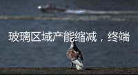 玻璃區(qū)域產(chǎn)能縮減，終端需求一般！,市場(chǎng)研究