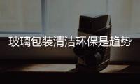 玻璃包裝清潔環(huán)保是趨勢(shì),行業(yè)資訊