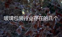 玻璃包裝行業存在的幾個問題是什么,經驗交流
