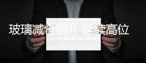 玻璃減倉回升 延續(xù)高位整理,行業(yè)資訊
