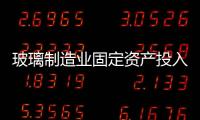 玻璃制造業固定資產投入資金高速增長,行業資訊
