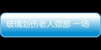 玻璃劃傷老人頸部 一場生死營救就此展開