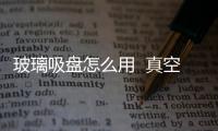玻璃吸盤怎么用  真空吸盤的注意事項有哪些,行業資訊