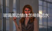 玻璃周邊墻體怎樣做防水  衛生間玻璃墻一般多厚,行業資訊
