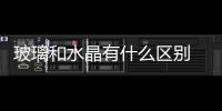玻璃和水晶有什么區別  水晶與玻璃怎么區別,行業資訊