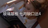玻璃基板 七月缺口達4成,市場研究