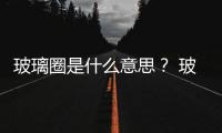 玻璃圈是什么意思？ 玻璃圈什么意思