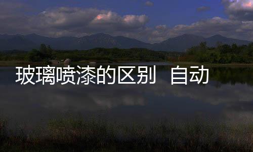 玻璃噴漆的區別  自動噴漆能在透明玻璃上噴出磨砂玻璃效果嗎,行業資訊