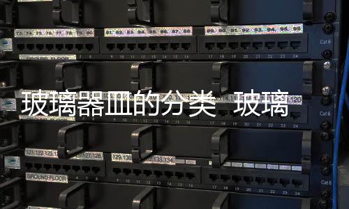 玻璃器皿的分類  玻璃器皿的加工方式,行業資訊