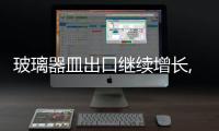 玻璃器皿出口繼續(xù)增長(zhǎng),行業(yè)資訊