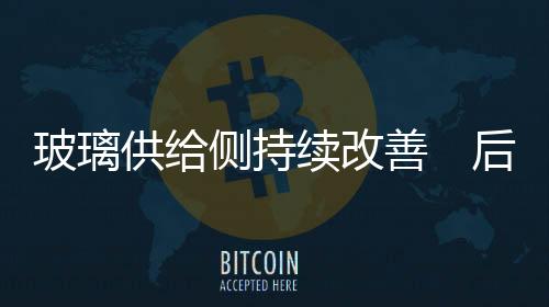 玻璃供給側(cè)持續(xù)改善　后市依然較樂(lè)觀,行業(yè)資訊