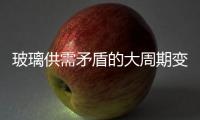 玻璃供需矛盾的大周期變化仍然不太樂觀！,行業資訊