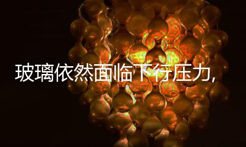 玻璃依然面臨下行壓力,行業資訊
