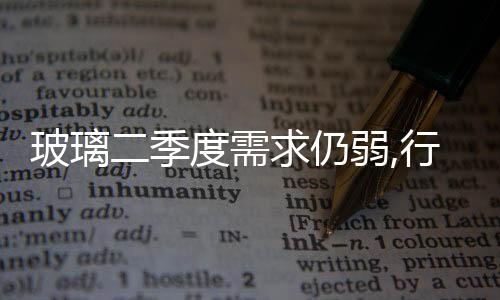 玻璃二季度需求仍弱,行業(yè)資訊