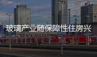 玻璃產業隨保障性住房興起獲新契機,玻璃技術