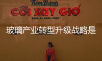 玻璃產業轉型升級戰略是要點投向超薄電子玻璃生產項目,市場研究
