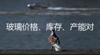 玻璃價格、庫存、產(chǎn)能對比 價格顯降庫存增加,行業(yè)資訊