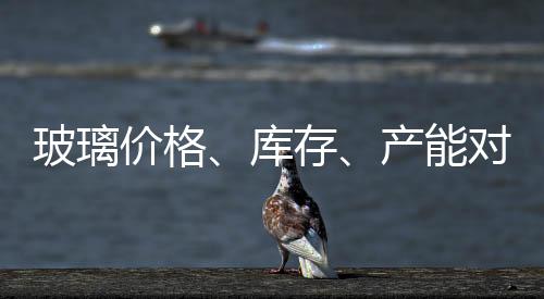 玻璃價格、庫存、產能對比 價格顯降庫存增加,行業資訊