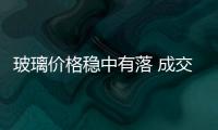 玻璃價(jià)格穩(wěn)中有落 成交進(jìn)一步減緩