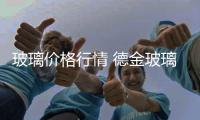 玻璃價格行情 德金玻璃報價小幅下調,行業資訊