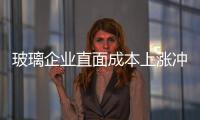 玻璃企業直面成本上漲沖擊波,行業資訊
