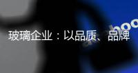 玻璃企業(yè)：以品質(zhì)、品牌制勝新市場