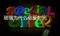玻璃為什么會反射光  白光透過綠色玻璃時反射什么光,行業資訊