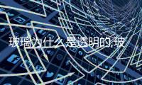 玻璃為什么是透明的,玻璃技術